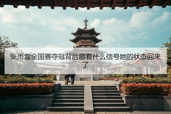张雨霏全国赛夺冠背后藏着什么信号她的状态回来了（kaiyun）