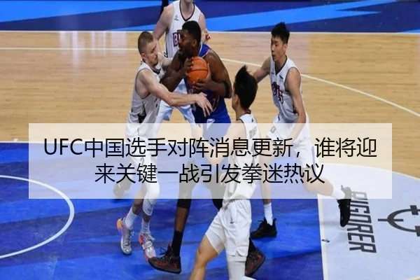 UFC中国选手对阵消息更新，谁将迎来关键一战引发拳迷热议（kaiyun）